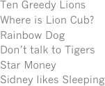 Ten Greedy Lions
Where is Lion Cub?
Rainbow Dog
Don’t talk to Tigers
Star Money
Sidney likes Sleeping